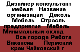 Дизайнер-консультант мебели › Название организации ­ Деколь Мебель › Отрасль предприятия ­ Мебель › Минимальный оклад ­ 56 000 - Все города Работа » Вакансии   . Пермский край,Чайковский г.